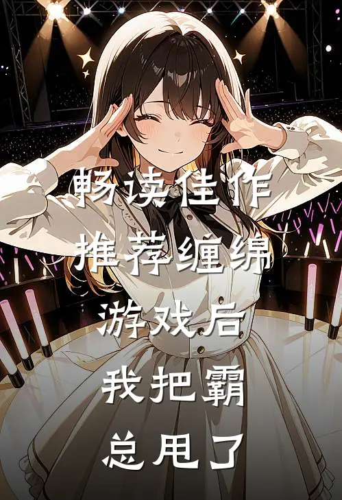 畅读佳作推荐缠绵游戏后，我把霸总甩了
