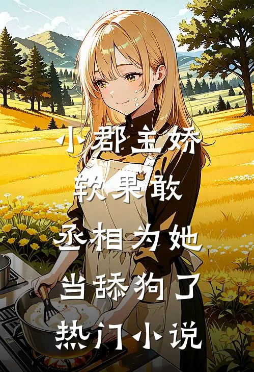 小郡主娇软果敢，丞相为她当舔狗了热门小说