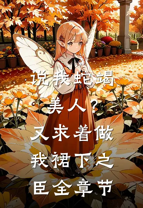 说我蛇竭美人？又求着做我裙下之臣全章节