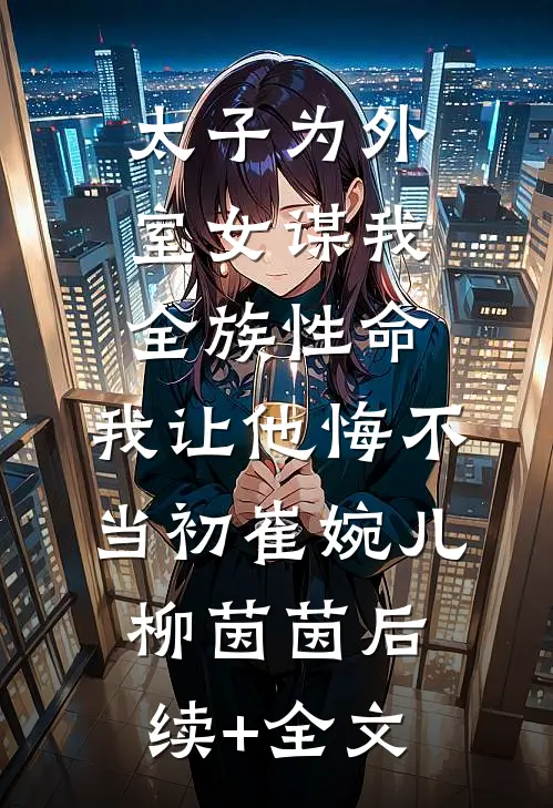 太子为外室女谋我全族性命，我让他悔不当初崔婉儿柳茵茵后续+全文