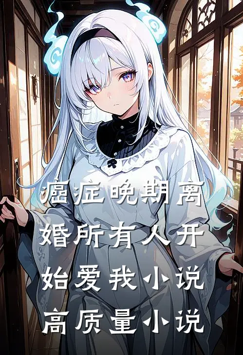 癌症晚期离婚所有人开始爱我小说高质量小说
