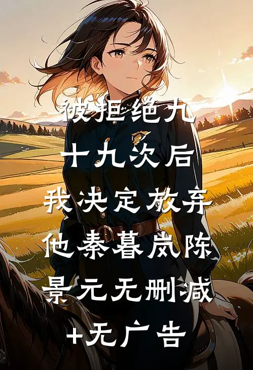被拒绝九十九次后，我决定放弃他秦暮岚陈景元无删减+无广告