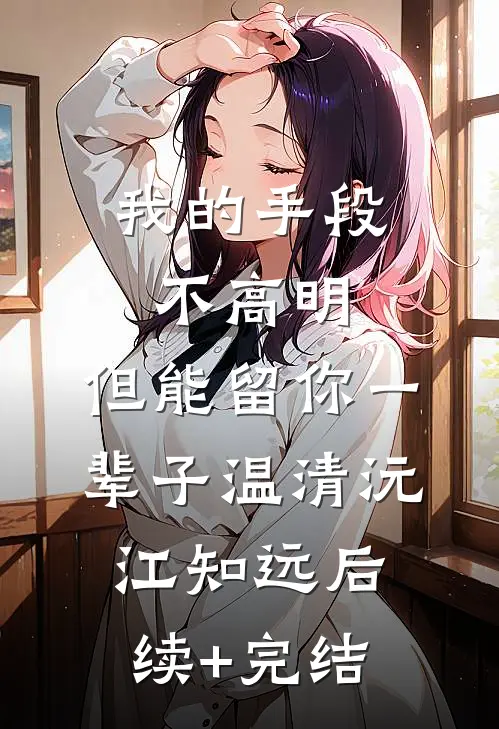 我的手段不高明，但能留你一辈子温清沅江知远后续+完结