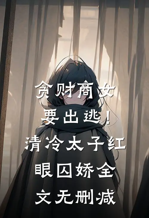 贪财商女要出逃！清冷太子红眼囚娇全文无删减