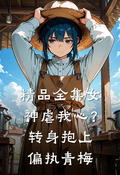 精品全集女神虐我心？转身抱上偏执青梅