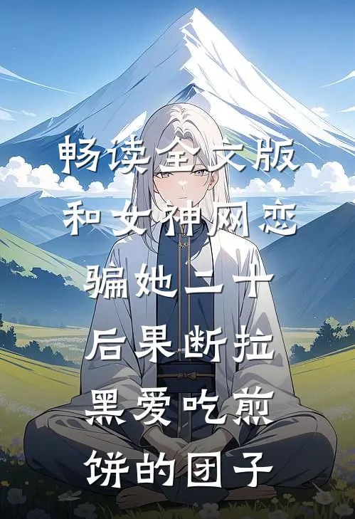 畅读全文版和女神网恋,骗她二十后果断拉黑爱吃煎饼的团子
