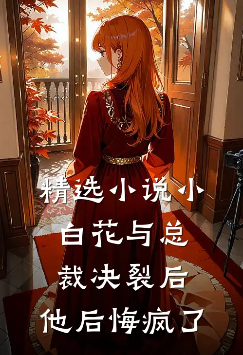 精选小说小白花与总裁决裂后，他后悔疯了