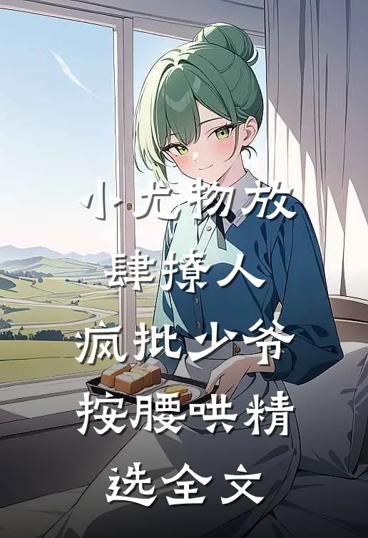 小尤物放肆撩人，疯批少爷按腰哄精选全文