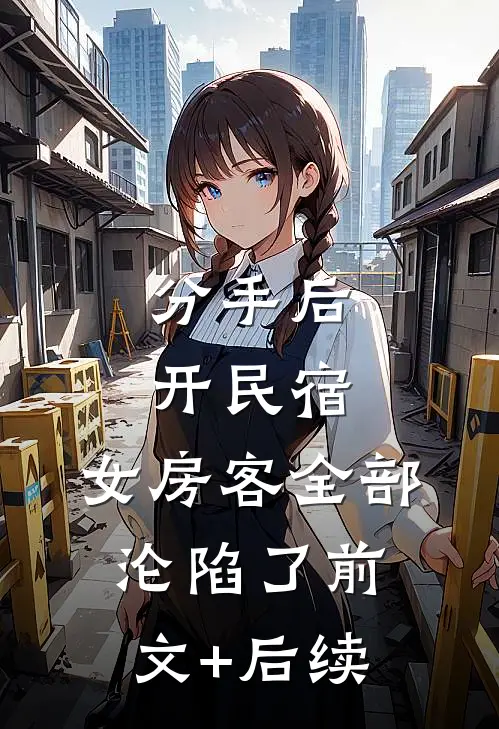 分手后开民宿，女房客全部沦陷了前文+后续