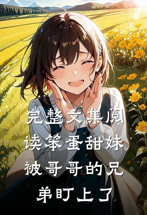 完整文集阅读笨蛋甜妹被哥哥的兄弟盯上了