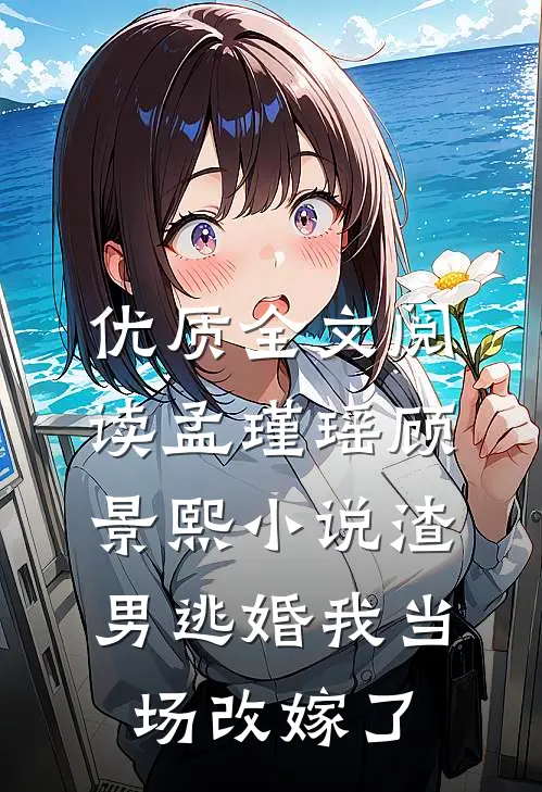 优质全文阅读孟瑾瑶顾景熙小说-渣男逃婚我当场改嫁了
