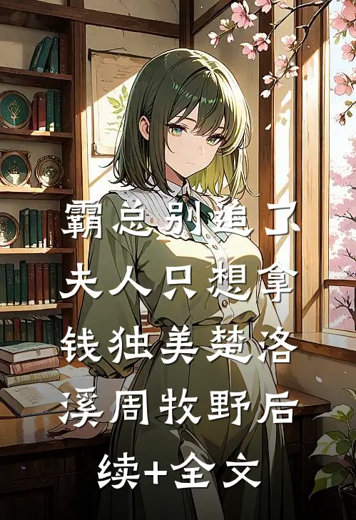 霸总别追了，夫人只想拿钱独美楚洛溪周牧野后续+全文