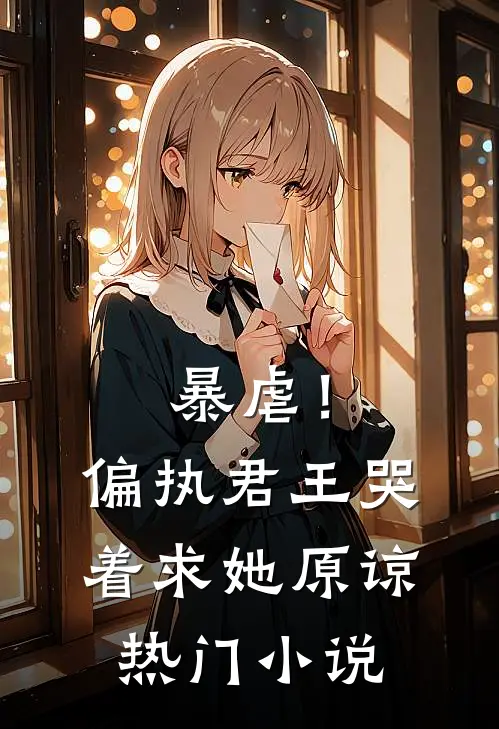 暴虐！偏执君王哭着求她原谅热门小说