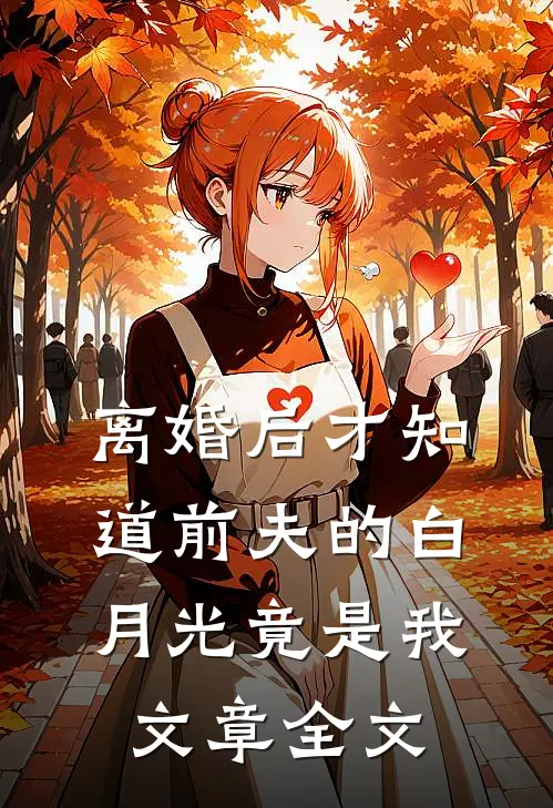 离婚后才知道前夫的白月光竟是我文章全文