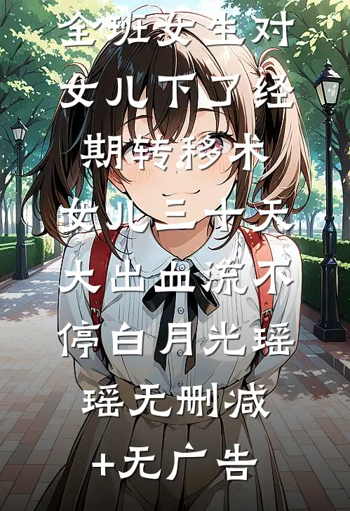 全班女生对女儿下了经期转移术，女儿三十天大出血流不停白月光瑶瑶无删减+无广告