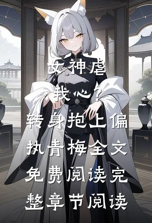 女神虐我心?转身抱上偏执青梅全文免费阅读完整章节阅读