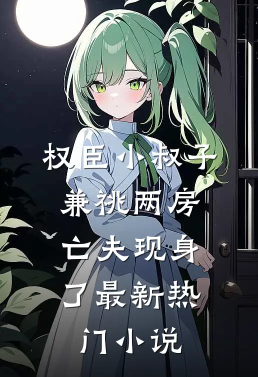 权臣小叔子兼祧两房，亡夫现身了最新热门小说