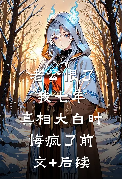 老公恨了我七年，真相大白时悔疯了前文+后续