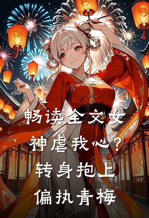 畅读全文女神虐我心？转身抱上偏执青梅