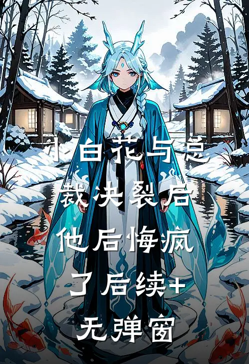 小白花与总裁决裂后，他后悔疯了后续+无弹窗