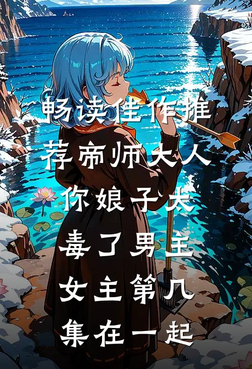 畅读佳作推荐帝师大人,你娘子太毒了男主女主第几集在一起