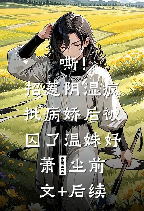 嘶！招惹阴湿疯批病娇后，被囚了温姝妤萧璟尘前文+后续