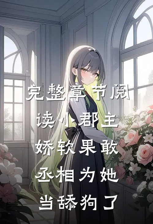 完整章节阅读小郡主娇软果敢，丞相为她当舔狗了