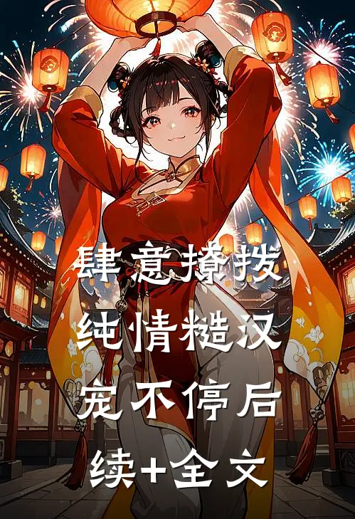 肆意撩拨：纯情糙汉宠不停后续+全文