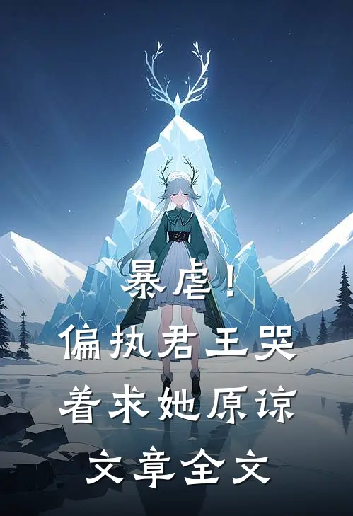 暴虐！偏执君王哭着求她原谅文章全文