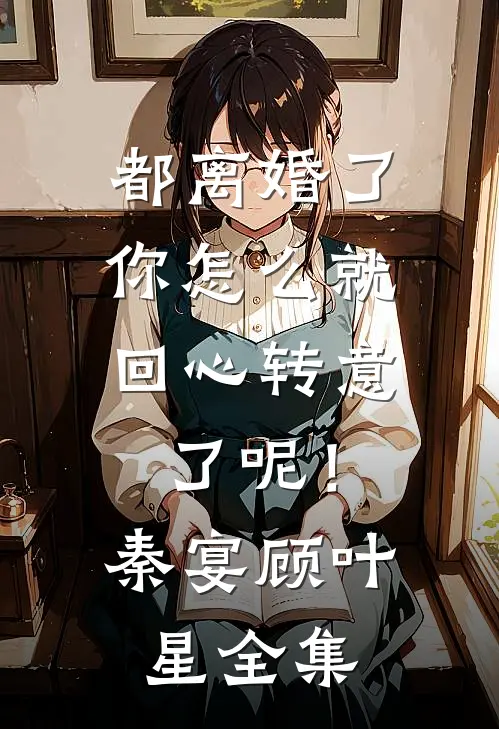 都离婚了，你怎么就回心转意了呢！秦宴顾叶星 全集