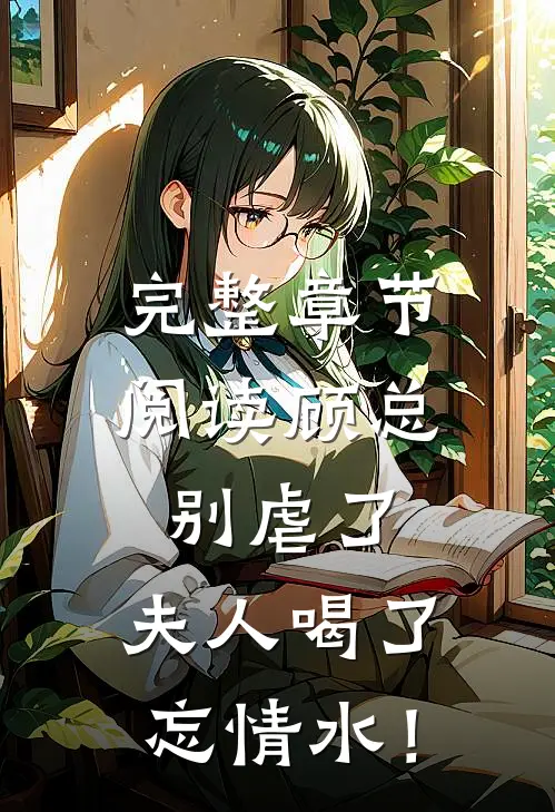 完整章节阅读顾总别虐了，夫人喝了忘情水！