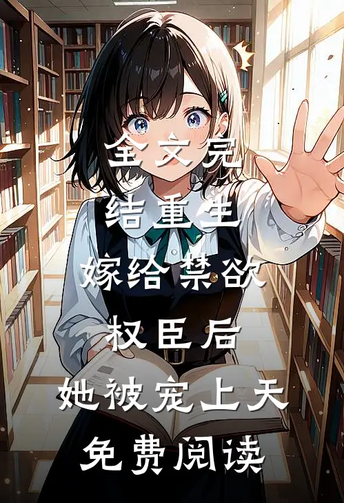 全文完结重生:嫁给禁欲权臣后,她被宠上天免费阅读