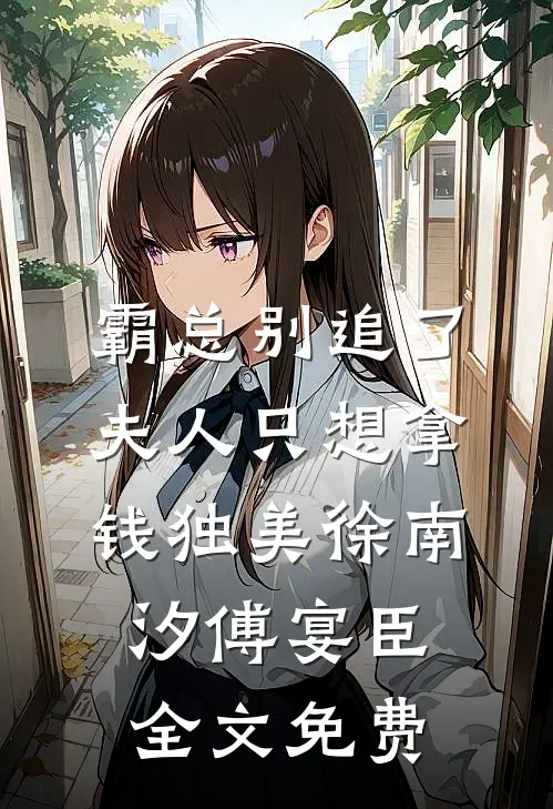 霸总别追了，夫人只想拿钱独美徐南汐傅宴臣全文免费