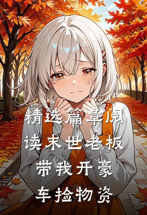 精选篇章阅读末世老板带我开豪车捡物资