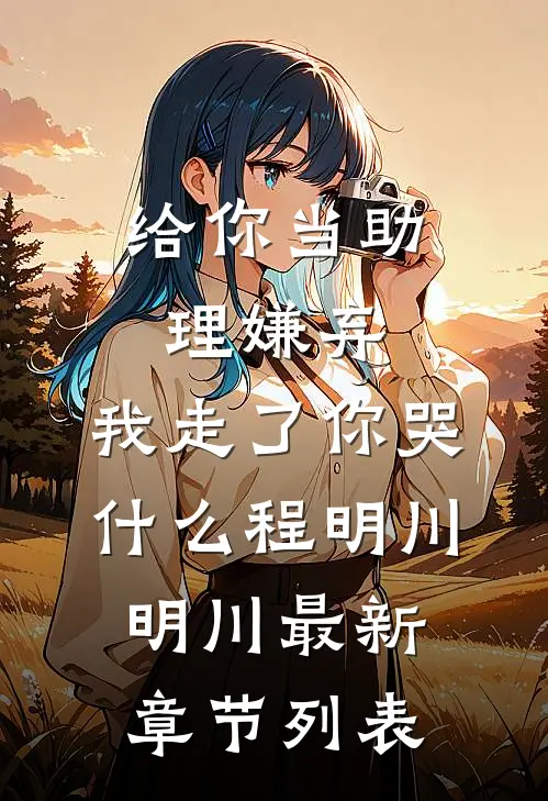 给你当助理嫌弃，我走了你哭什么程明川明川最新章节列表