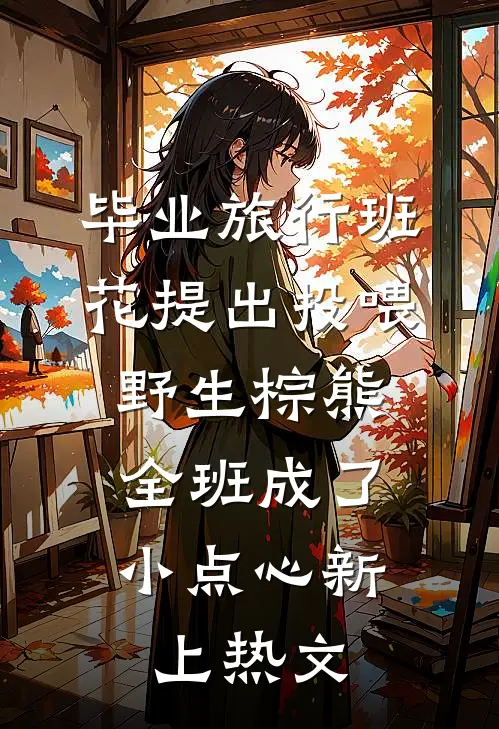 毕业旅行班花提出投喂野生棕熊，全班成了小点心新上热文