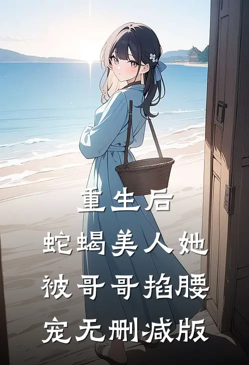 重生后，蛇蝎美人她被哥哥掐腰宠无删减版