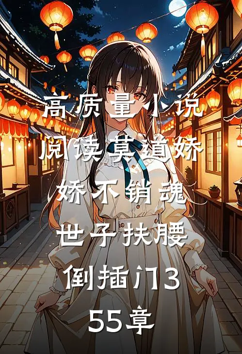 高质量小说阅读莫道娇娇不销魂,世子扶腰倒插门 355章