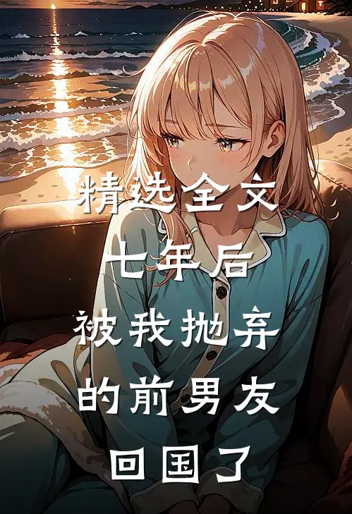精选全文七年后，被我抛弃的前男友回国了