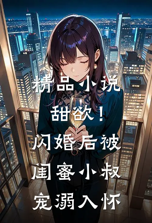 精品小说甜欲！闪婚后被闺蜜小叔宠溺入怀