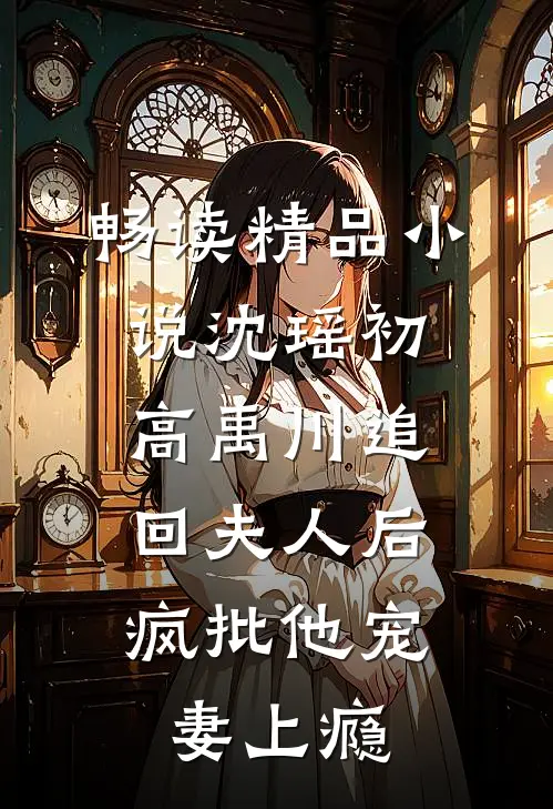 畅读精品小说沈瑶初高禹川 《追回夫人后,疯批他宠妻上瘾》