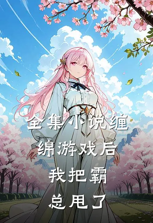 全集小说缠绵游戏后，我把霸总甩了