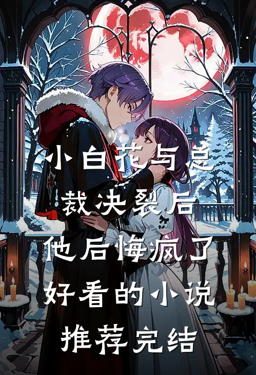 小白花与总裁决裂后，他后悔疯了好看的小说推荐完结