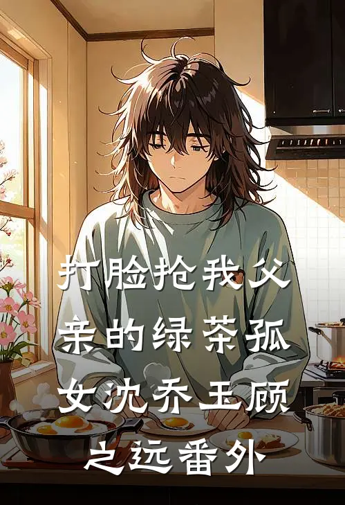 打脸抢我父亲的绿茶孤女沈乔玉顾之远 番外