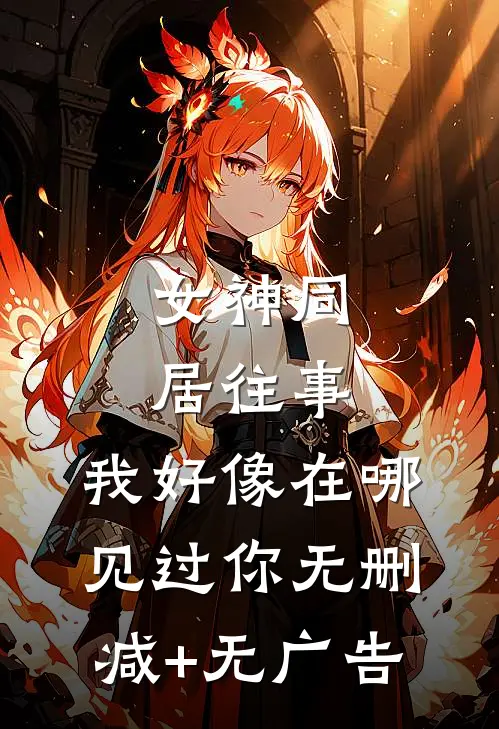 女神同居往事，我好像在哪见过你无删减+无广告