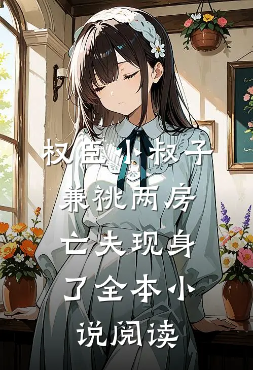 权臣小叔子兼祧两房，亡夫现身了全本小说阅读