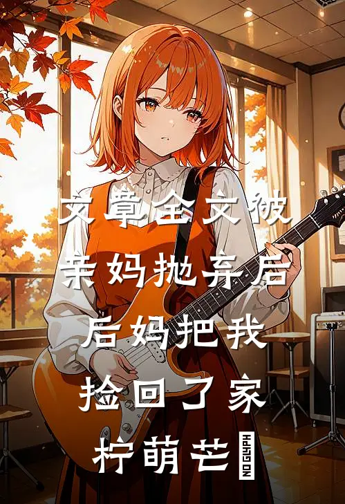 文章全文被亲妈抛弃后,后妈把我捡回了家 柠萌芒菓