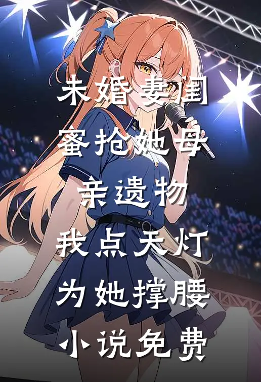 未婚妻闺蜜抢她母亲遗物，我点天灯为她撑腰小说免费