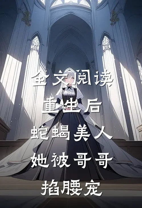 全文阅读重生后，蛇蝎美人她被哥哥掐腰宠