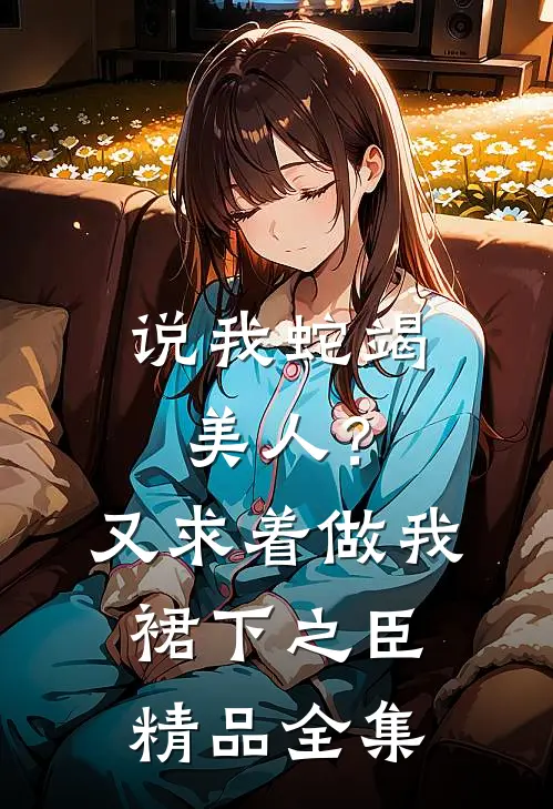 说我蛇竭美人？又求着做我裙下之臣精品全集